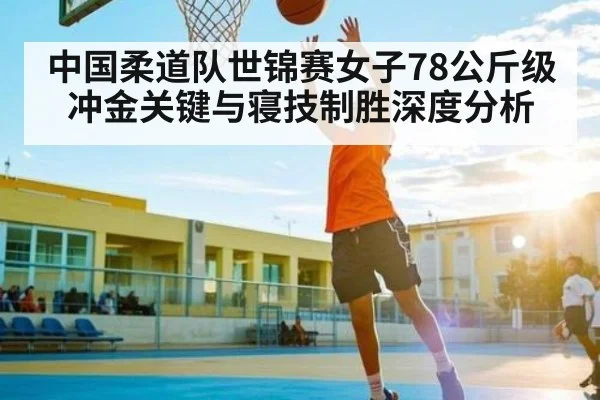 中国柔道队世锦赛女子78公斤级冲金关键与寝技制胜深度分析