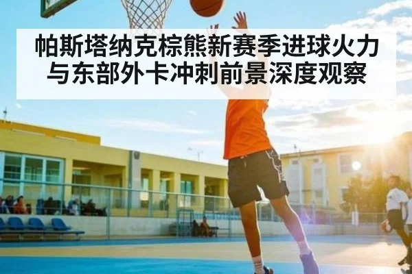 帕斯塔纳克棕熊新赛季进球火力与东部外卡冲刺前景深度观察
